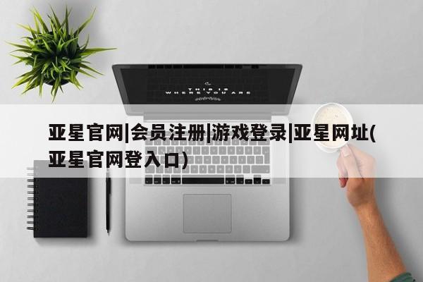 亚星官网_管理平台 亚星_官网亚星官网|会员注册|游戏登录|亚星网址(亚星官网登入口)