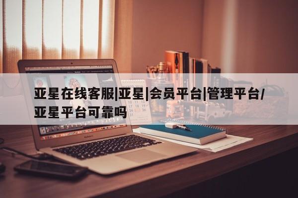 亚星官网_管理平台 亚星_官网亚星在线客服|亚星|会员平台|管理平台/亚星平台可靠吗