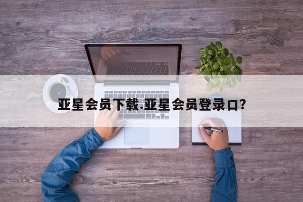 亚星官网_管理平台 亚星_官网亚星会员下载.亚星会员登录口？