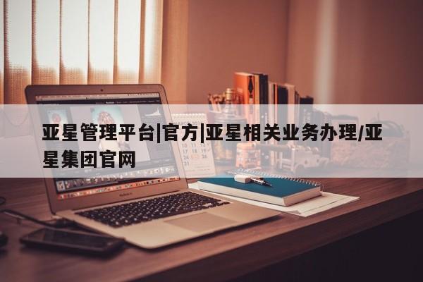 亚星官网_管理平台 亚星_官网亚星管理平台|官方|亚星相关业务办理/亚星集团官网