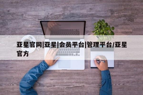亚星官网_管理平台 亚星_官网亚星官网|亚星|会员平台|管理平台/亚星官方
