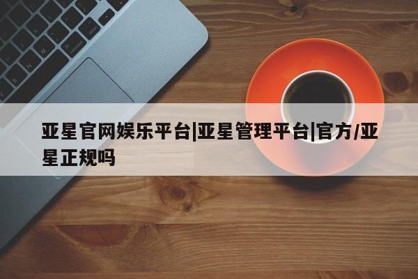 亚星官网_管理平台 亚星_官网亚星官网娱乐平台|亚星管理平台|官方/亚星正规吗