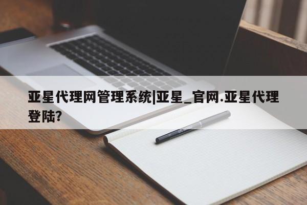 亚星官网_管理平台 亚星_官网亚星代理网管理系统|亚星_官网.亚星代理登陆？