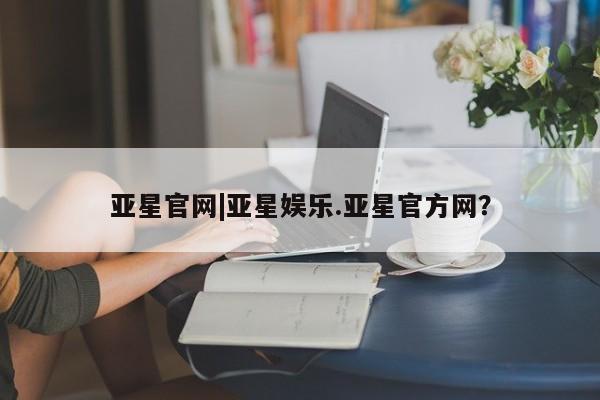 亚星官网_管理平台 亚星_官网亚星官网|亚星娱乐.亚星官方网？