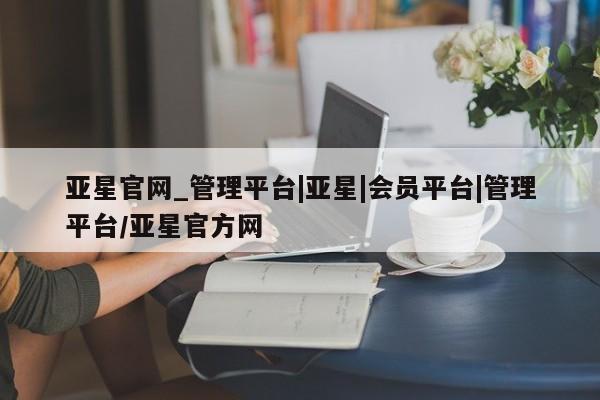 亚星官网_管理平台 亚星_官网亚星官网_管理平台|亚星|会员平台|管理平台/亚星官方网