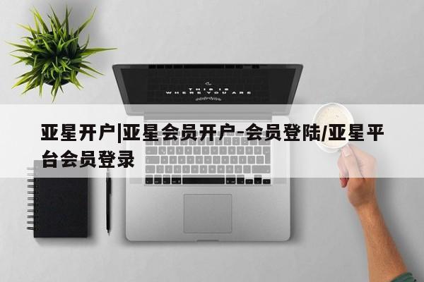 亚星官网_管理平台 亚星_官网亚星开户|亚星会员开户-会员登陆/亚星平台会员登录