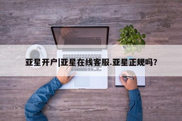 亚星官网_管理平台 亚星_官网亚星开户|亚星在线客服.亚星正规吗？