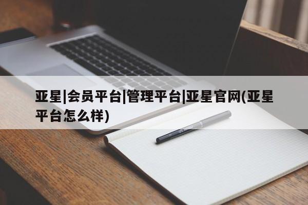 亚星官网_管理平台 亚星_官网亚星|会员平台|管理平台|亚星官网(亚星平台怎么样)