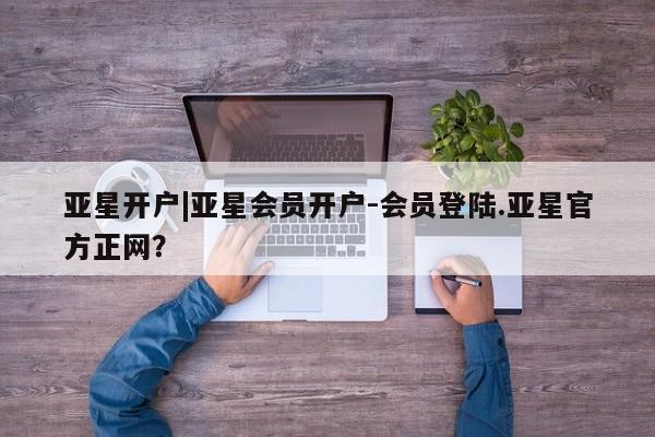 亚星官网_管理平台 亚星_官网亚星开户|亚星会员开户-会员登陆.亚星官方正网？
