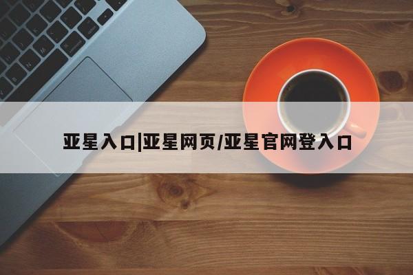 亚星官网_管理平台 亚星_官网亚星入口|亚星网页/亚星官网登入口