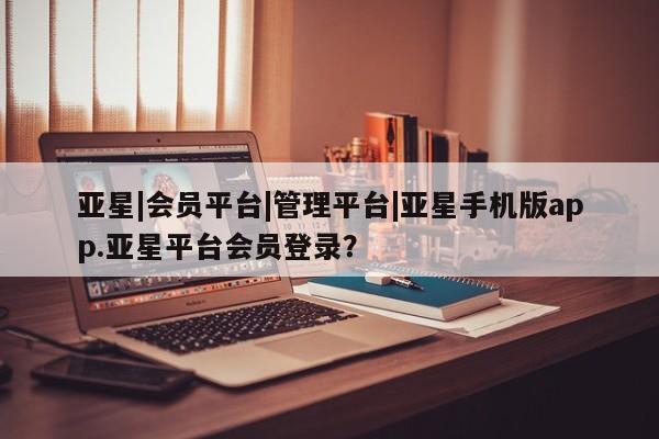 亚星官网_管理平台 亚星_官网亚星|会员平台|管理平台|亚星手机版app.亚星平台会员登录？