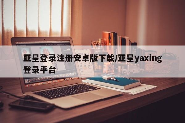亚星官网_管理平台 亚星_官网亚星登录注册安卓版下载/亚星yaxing登录平台