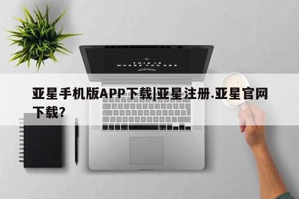 亚星官网_管理平台 亚星_官网亚星手机版APP下载|亚星注册.亚星官网下载？