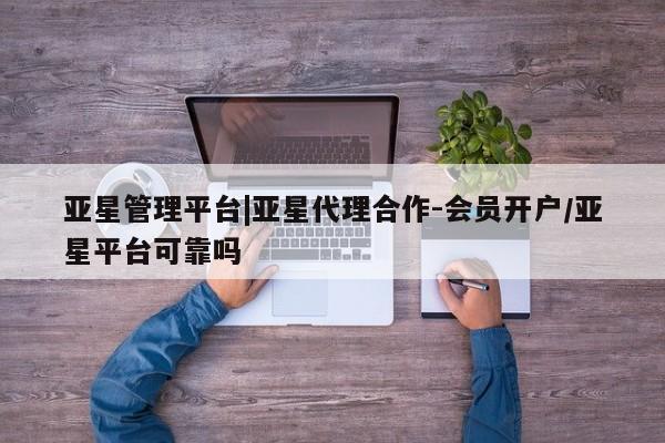 亚星官网_管理平台 亚星_官网亚星管理平台|亚星代理合作-会员开户/亚星平台可靠吗