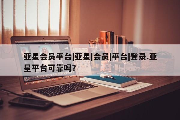 亚星官网_管理平台 亚星_官网亚星会员平台|亚星|会员|平台|登录.亚星平台可靠吗？