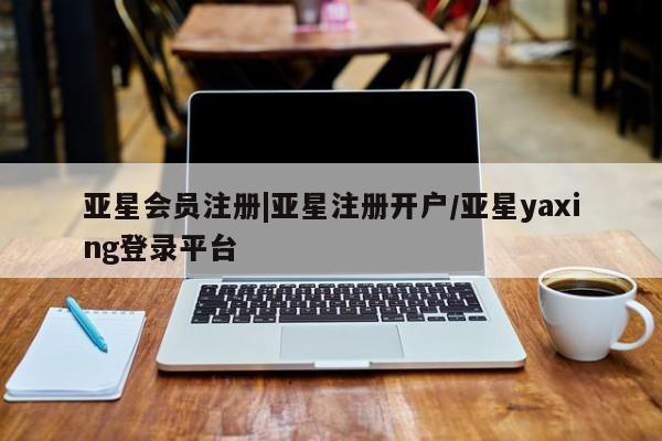 亚星官网_管理平台 亚星_官网|亚星注册开户/亚星yaxing登录平台
