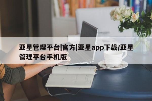 亚星官网_管理平台 亚星_官网亚星管理平台|官方|亚星app下载/亚星管理平台手机版