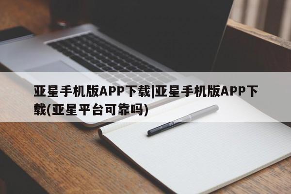 亚星官网_管理平台 亚星_官网亚星手机版APP下载|亚星手机版APP下载(亚星平台可靠吗)