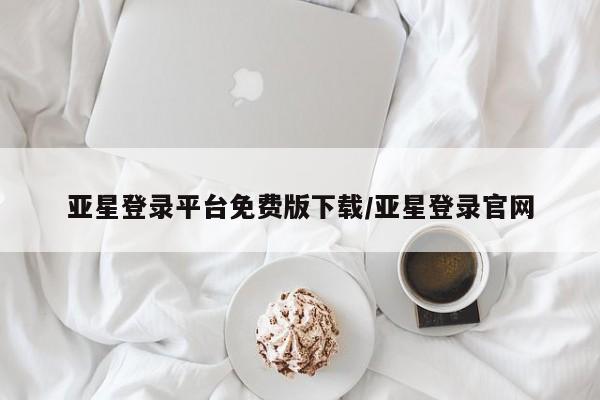 亚星官网_管理平台 亚星_官网亚星登录平台免费版下载/亚星登录官网