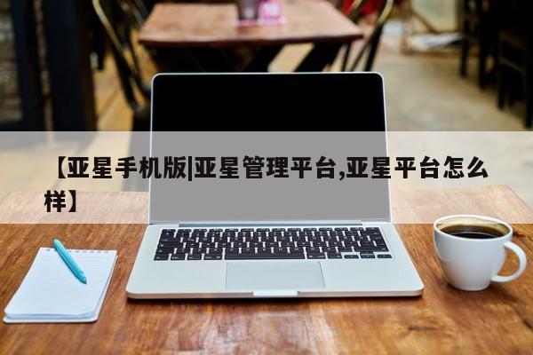 亚星官网_管理平台 亚星_官网【亚星手机版|亚星管理平台,亚星平台怎么样】