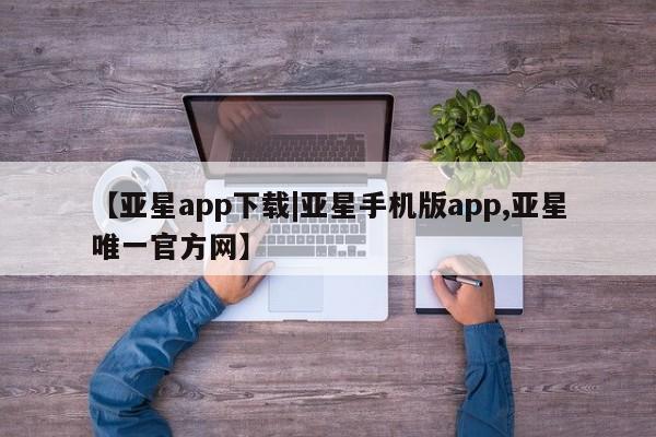 亚星官网_管理平台 亚星_官网【亚星app下载|亚星手机版app,亚星唯一官方网】