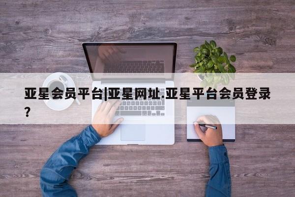 亚星官网_管理平台 亚星_官网亚星会员平台|亚星网址.亚星平台会员登录？