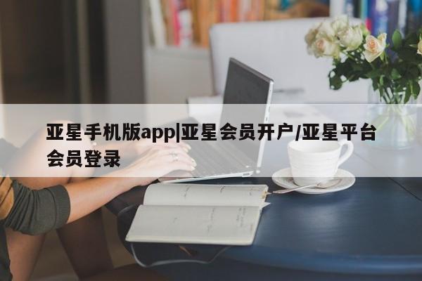 亚星官网_管理平台 亚星_官网亚星手机版app|亚星会员开户/亚星平台会员登录
