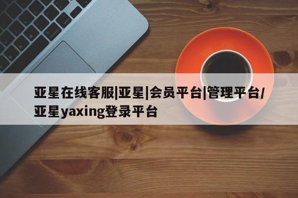 亚星官网_管理平台 亚星_官网新闻 第32页
