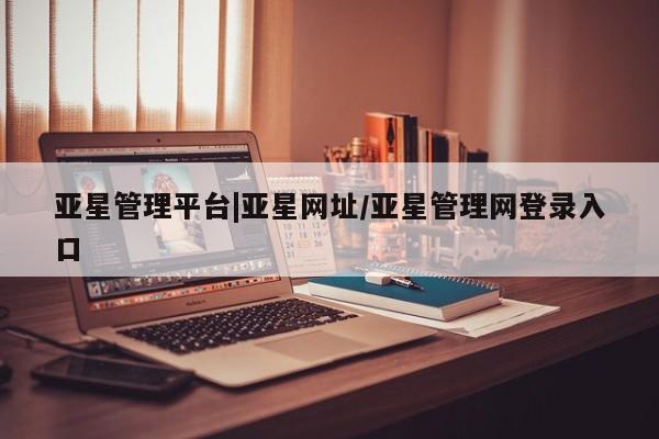 亚星官网_管理平台 亚星_官网亚星管理平台|亚星网址/亚星管理网登录入口