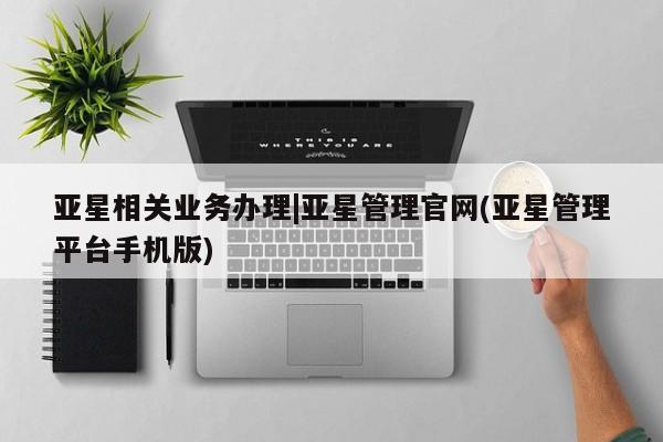 亚星官网_管理平台 亚星_官网亚星相关业务办理|亚星管理官网(亚星管理平台手机版)