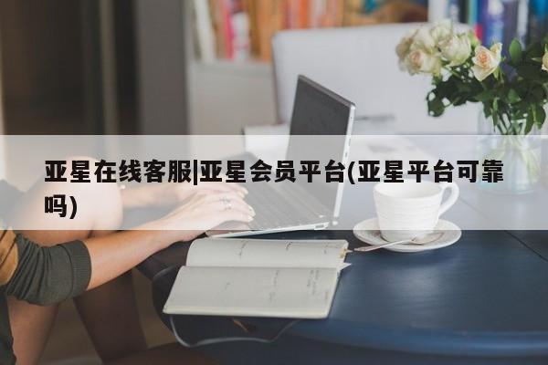 亚星官网_管理平台 亚星_官网亚星在线客服|亚星会员平台(亚星平台可靠吗)