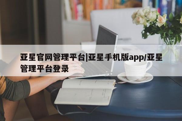 亚星官网_管理平台 亚星_官网亚星官网管理平台|亚星手机版app/亚星管理平台登录