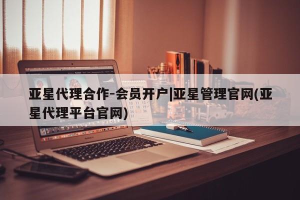 亚星官网_管理平台 亚星_官网亚星代理合作-会员开户|亚星管理官网(亚星代理平台官网)
