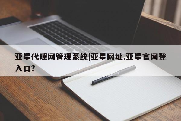 亚星官网_管理平台 亚星_官网亚星代理网管理系统|亚星网址.亚星官网登入口？