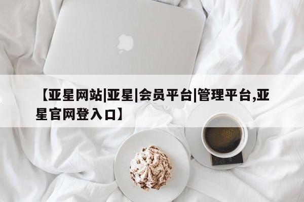 亚星官网_管理平台 亚星_官网【亚星网站|亚星|会员平台|管理平台,亚星官网登入口】