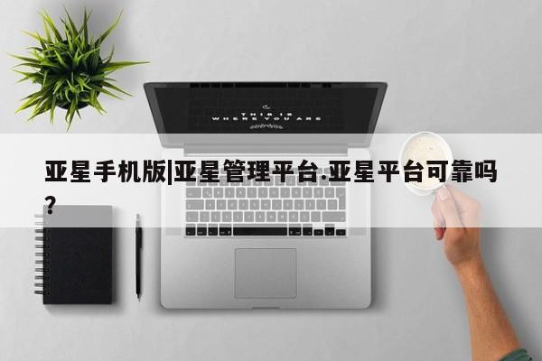 亚星官网_管理平台 亚星_官网亚星手机版|亚星管理平台.亚星平台可靠吗？