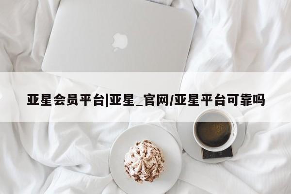 亚星官网_管理平台 亚星_官网亚星会员平台|亚星_官网/亚星平台可靠吗