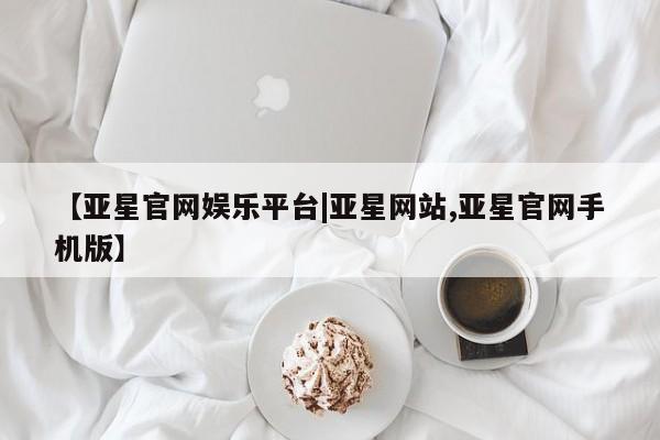 亚星官网_管理平台 亚星_官网【亚星官网娱乐平台|亚星网站,亚星官网手机版】