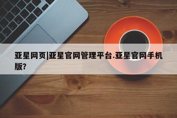 亚星官网_管理平台 亚星_官网亚星网页|亚星官网管理平台.亚星官网手机版？
