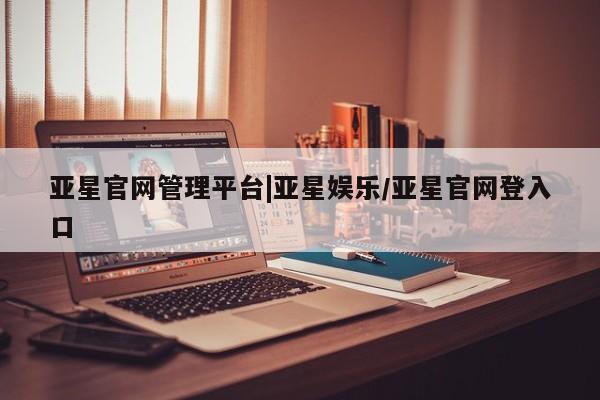 亚星官网_管理平台 亚星_官网亚星官网管理平台|亚星娱乐/亚星官网登入口