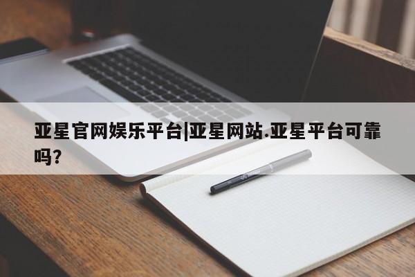 亚星官网_管理平台 亚星_官网亚星官网娱乐平台|亚星网站.亚星平台可靠吗？