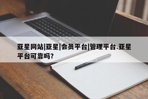 亚星官网_管理平台 亚星_官网亚星网站|亚星|会员平台|管理平台.亚星平台可靠吗？