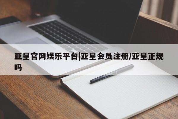亚星官网_管理平台 亚星_官网亚星官网娱乐平台|亚星会员注册/亚星正规吗