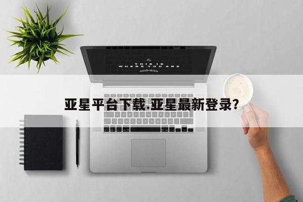 亚星官网_管理平台 亚星_官网亚星平台下载.亚星最新登录？