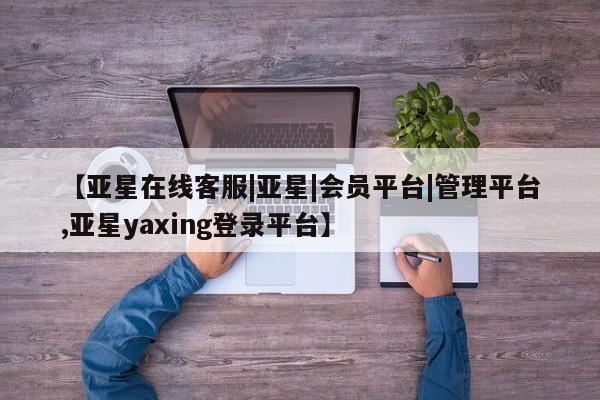 亚星官网_管理平台 亚星_官网【亚星在线客服|亚星|会员平台|管理平台,亚星yaxing登录平台】