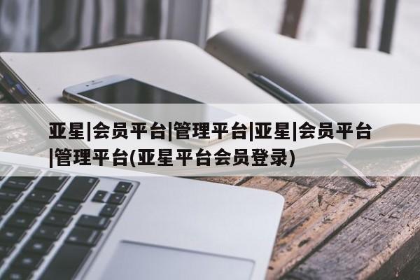 亚星|会员平台|管理平台|亚星|会员平台|管理平台