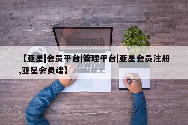 亚星官网_管理平台 亚星_官网【亚星|会员平台|管理平台|亚星会员注册,亚星会员端】