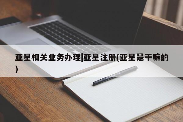 亚星官网_管理平台 亚星_官网亚星相关业务办理|亚星注册(亚星是干嘛的)