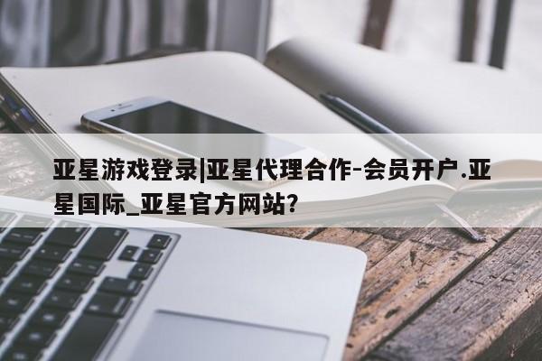 亚星官网_管理平台 亚星_官网亚星游戏登录|亚星代理合作-会员开户.亚星国际_亚星官方网站？