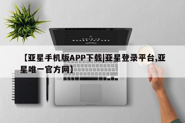 亚星官网_管理平台 亚星_官网【亚星手机版APP下载|亚星登录平台,亚星唯一官方网】